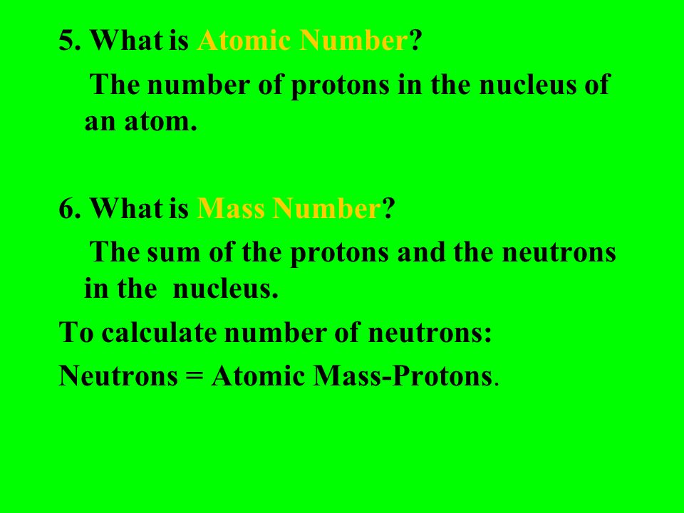5. What is Atomic Number The number of protons in the nucleus of an atom. 6. What is Mass Number