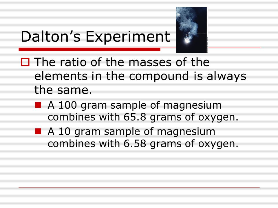 Dalton’s Experiment The ratio of the masses of the elements in the compound is always the same.