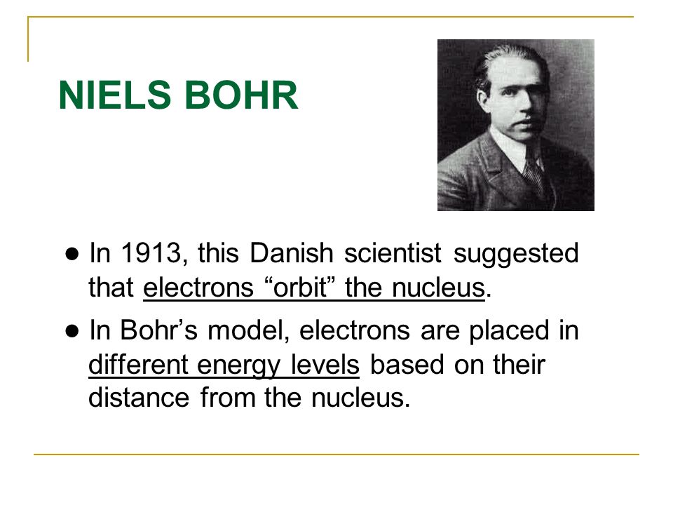 NIELS BOHR ● In 1913, this Danish scientist suggested that electrons orbit the nucleus.