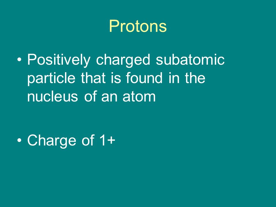 Protons Positively charged subatomic particle that is found in the nucleus of an atom Charge of 1+