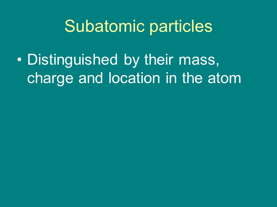 Subatomic particles Distinguished by their mass, charge and location in the atom