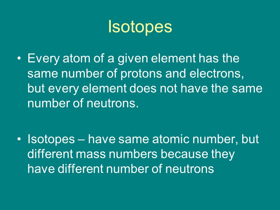 Isotopes Every atom of a given element has the same number of protons and electrons, but every element does not have the same number of neutrons.