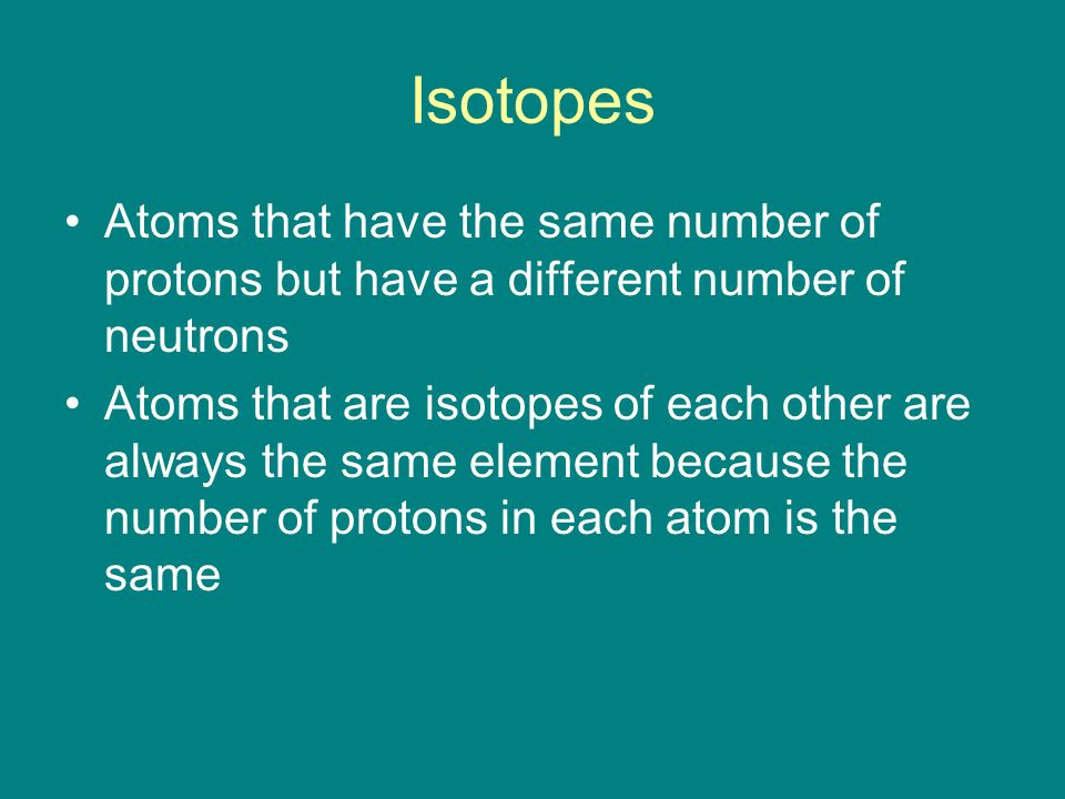 Isotopes Atoms that have the same number of protons but have a different number of neutrons.