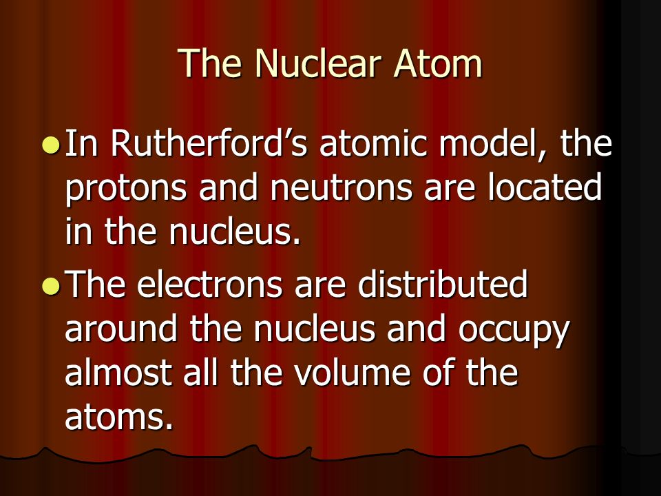 The Nuclear Atom In Rutherford’s atomic model, the protons and neutrons are located in the nucleus.