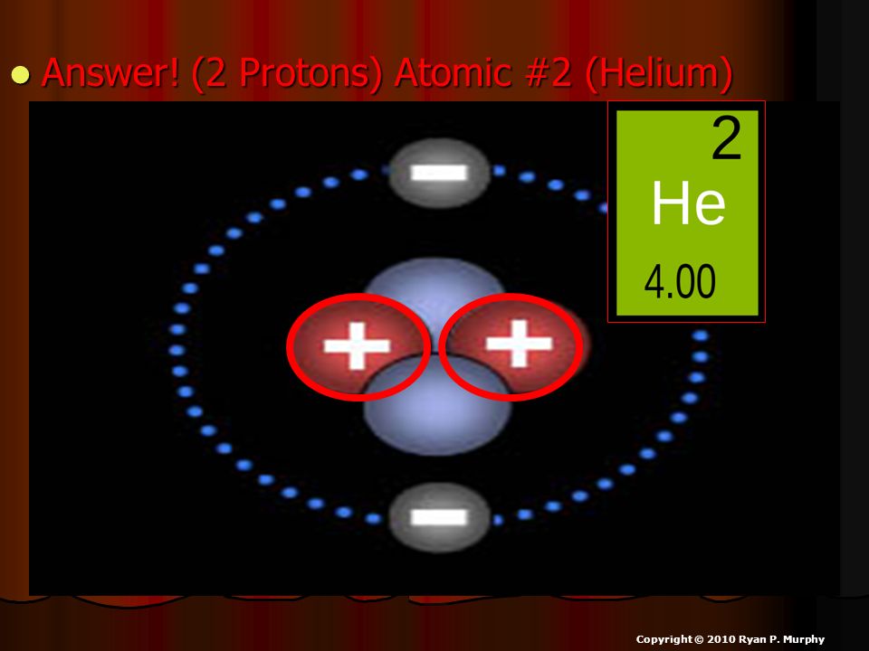 Answer! (2 Protons) Atomic #2 (Helium)