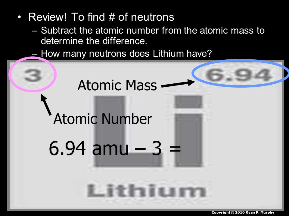 6.94 amu – 3 = Atomic Mass Atomic Number Review! To find # of neutrons
