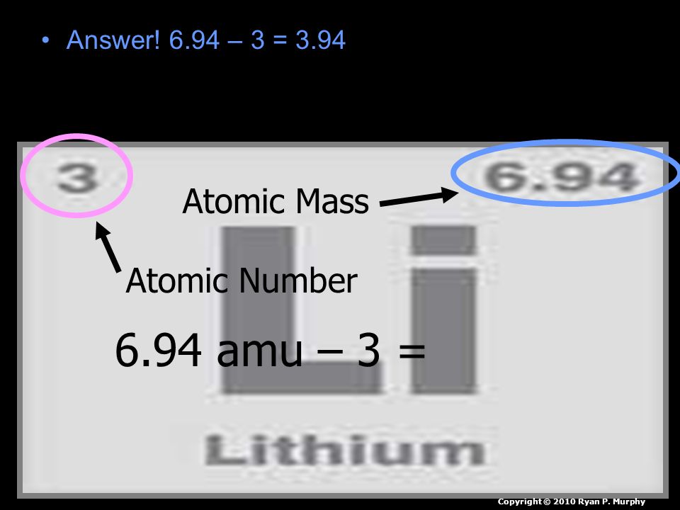 6.94 amu – 3 = Atomic Mass Atomic Number Answer! 6.94 – 3 = 3.94