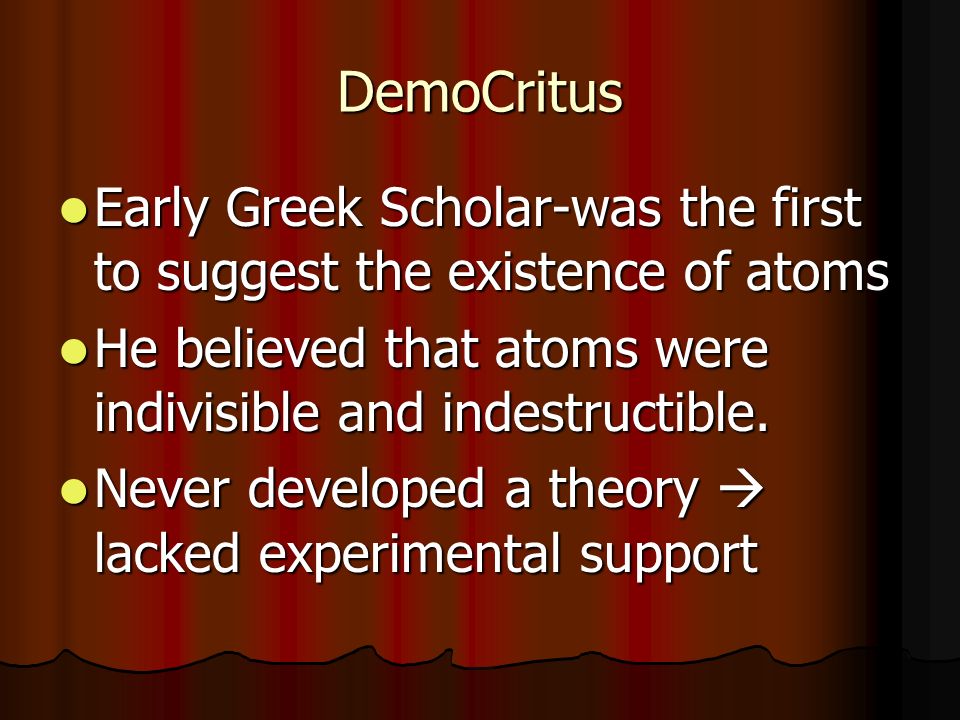 DemoCritus Early Greek Scholar-was the first to suggest the existence of atoms. He believed that atoms were indivisible and indestructible.