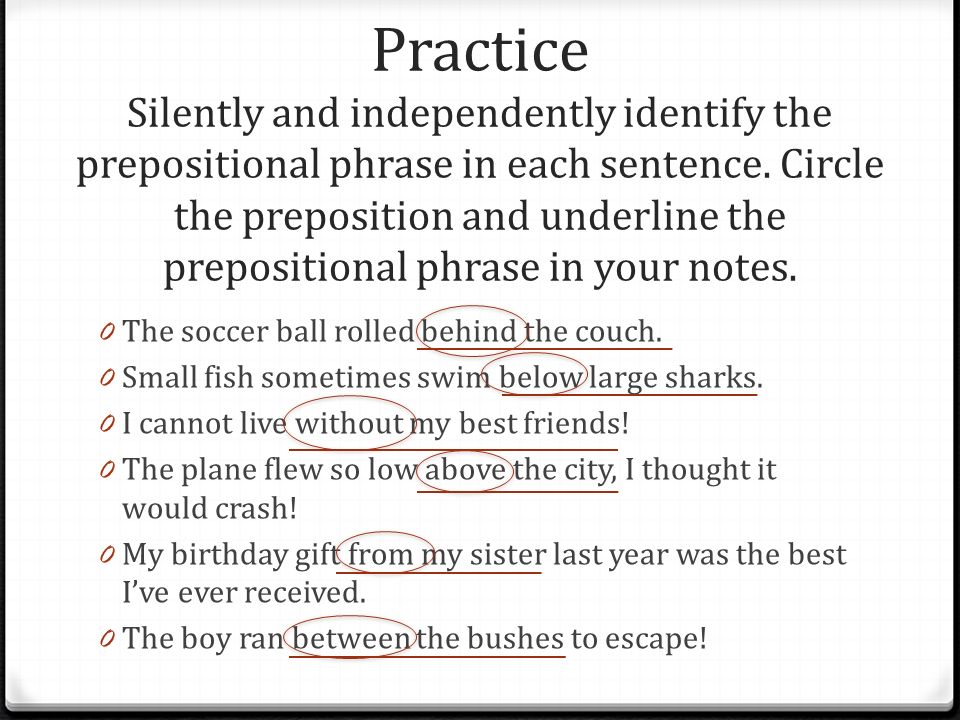 Practice Silently and independently identify the prepositional phrase in each sentence. Circle the preposition and underline the prepositional phrase in your notes.