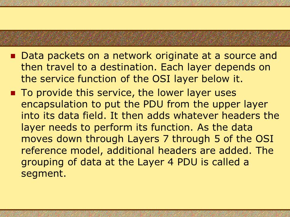 Data packets on a network originate at a source and then travel to a destination. Each layer depends on the service function of the OSI layer below it.