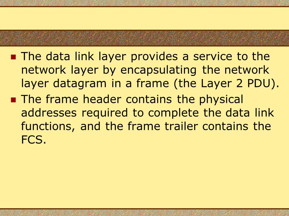 The data link layer provides a service to the network layer by encapsulating the network layer datagram in a frame (the Layer 2 PDU).