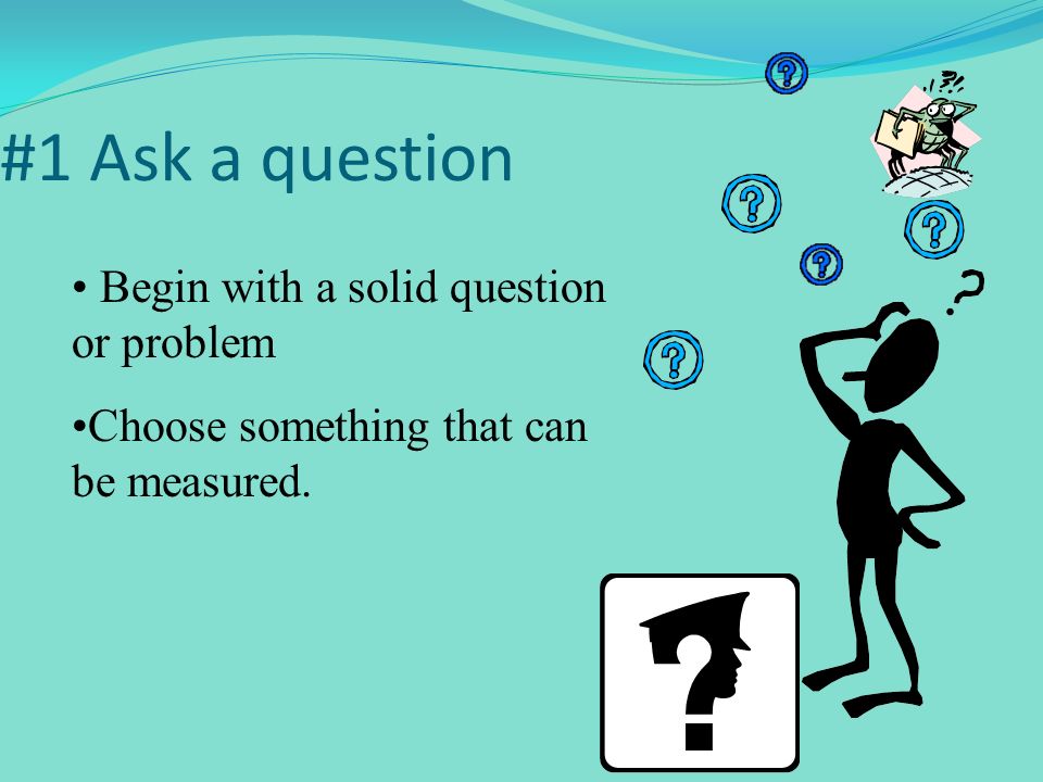 #1 Ask a question Begin with a solid question or problem