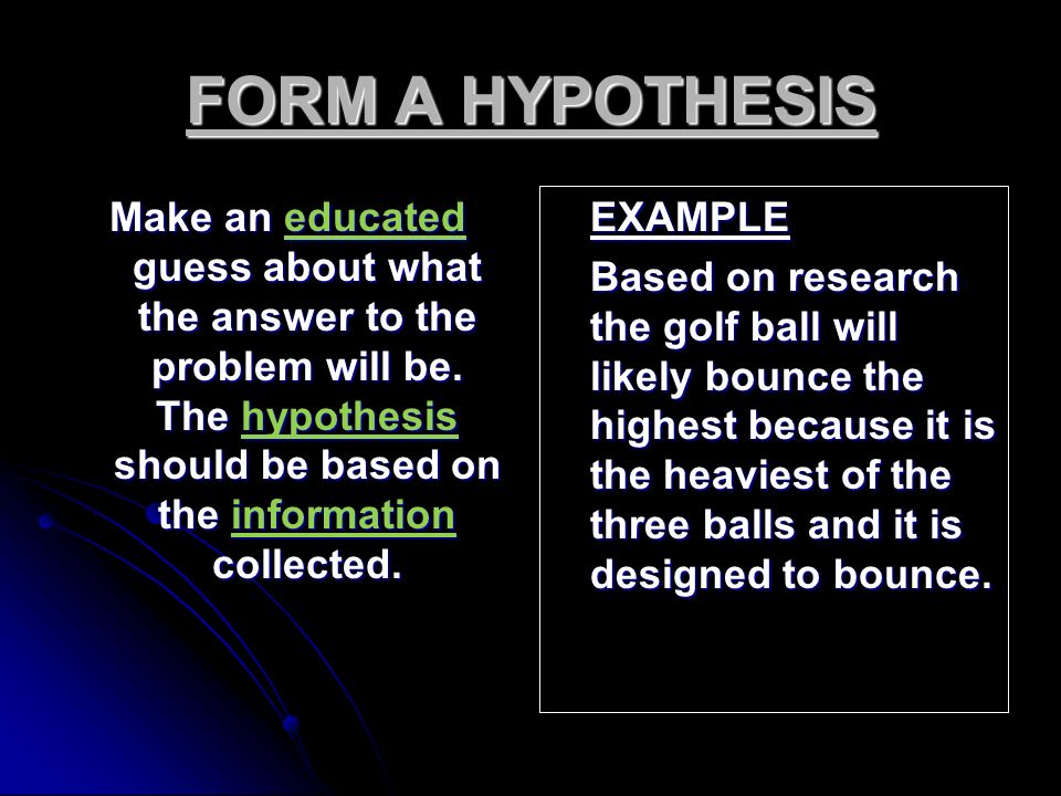 FORM A HYPOTHESIS Make an educated guess about what the answer to the problem will be. The hypothesis should be based on the information collected.