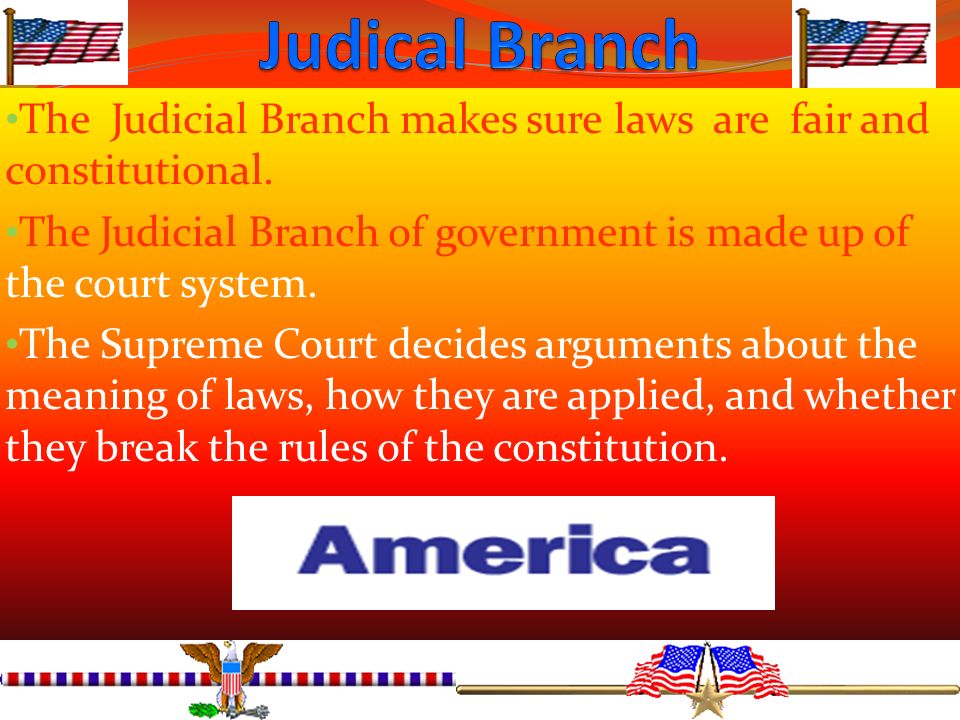 Judical Branch The Judicial Branch makes sure laws are fair and constitutional. The Judicial Branch of government is made up of the court system.