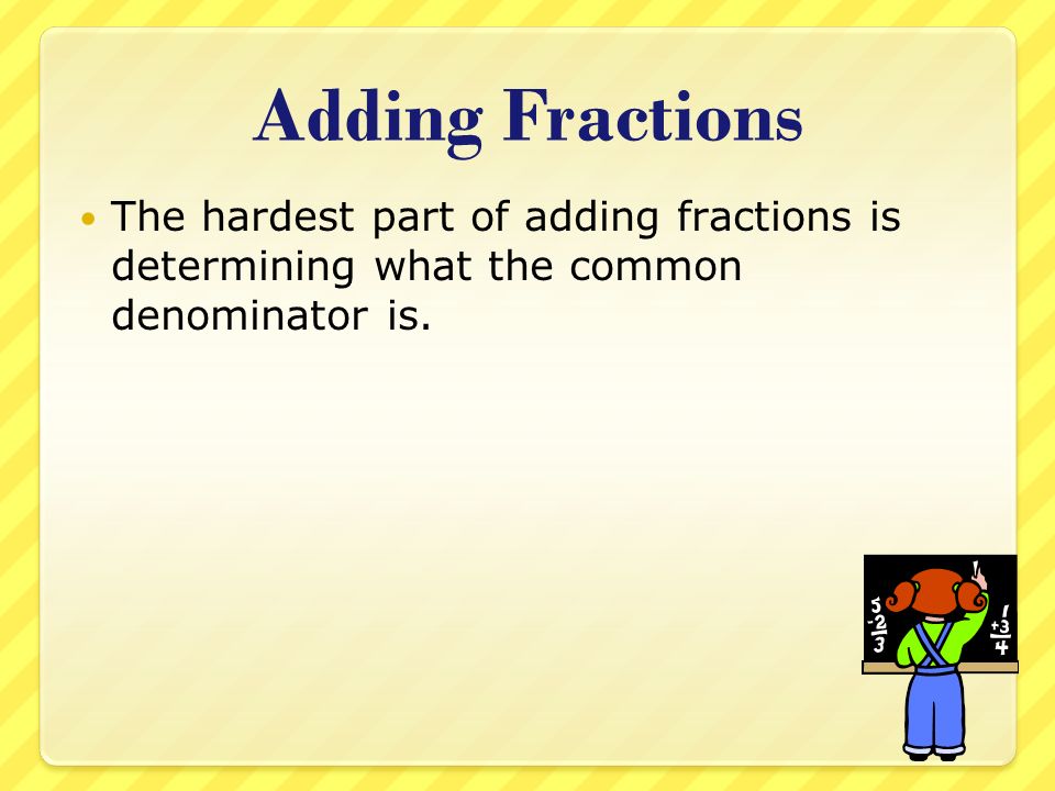 Adding Fractions The hardest part of adding fractions is determining what the common denominator is.