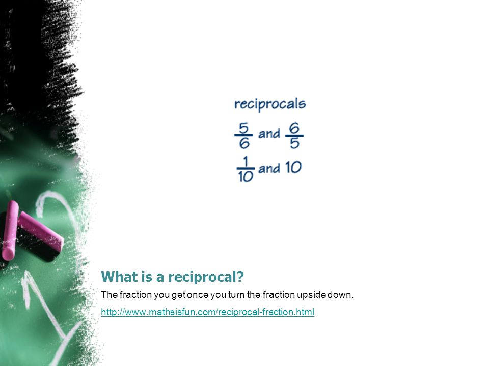 What is a reciprocal. The fraction you get once you turn the fraction upside down.