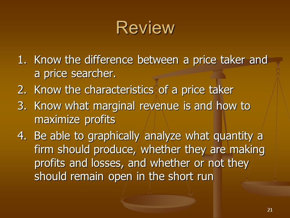 Review 1. Know the difference between a price taker and a price searcher. 2. Know the characteristics of a price taker.