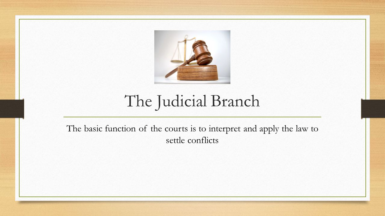 The Judicial Branch The basic function of the courts is to interpret and apply the law to settle conflicts.