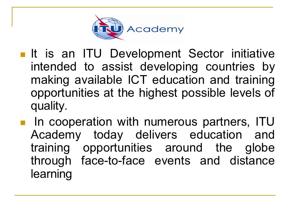 It is an ITU Development Sector initiative intended to assist developing countries by making available ICT education and training opportunities at the highest possible levels of quality.