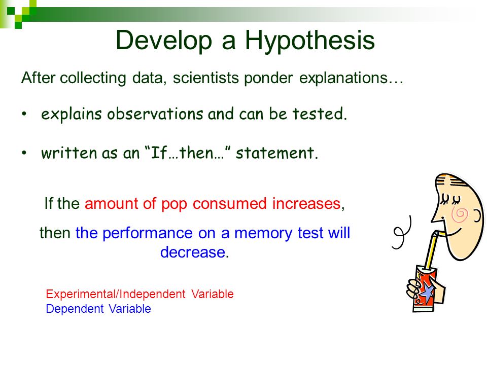 Develop a Hypothesis After collecting data, scientists ponder explanations… explains observations and can be tested.