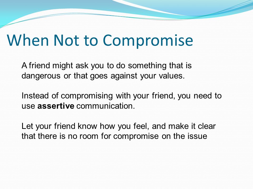 When Not to Compromise A friend might ask you to do something that is dangerous or that goes against your values.