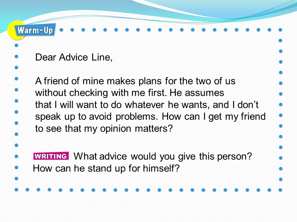 Dear Advice Line, A friend of mine makes plans for the two of us without checking with me first. He assumes.