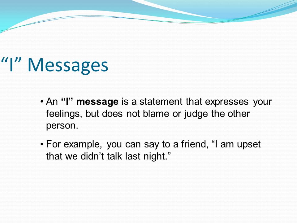 I Messages An I message is a statement that expresses your feelings, but does not blame or judge the other person.