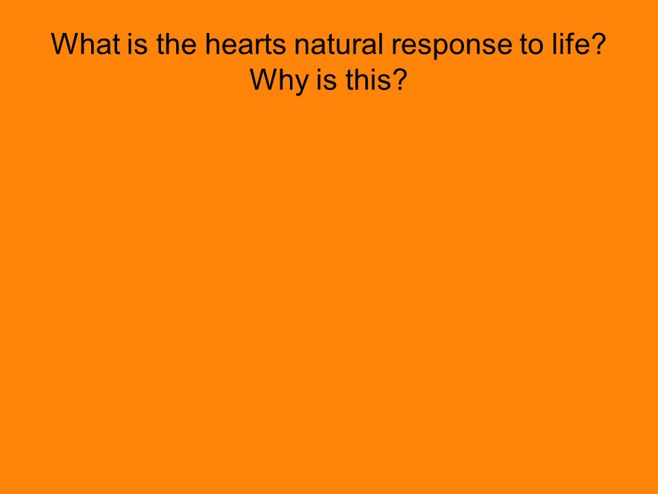What is the hearts natural response to life Why is this