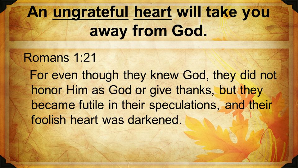 An ungrateful heart will take you away from God.