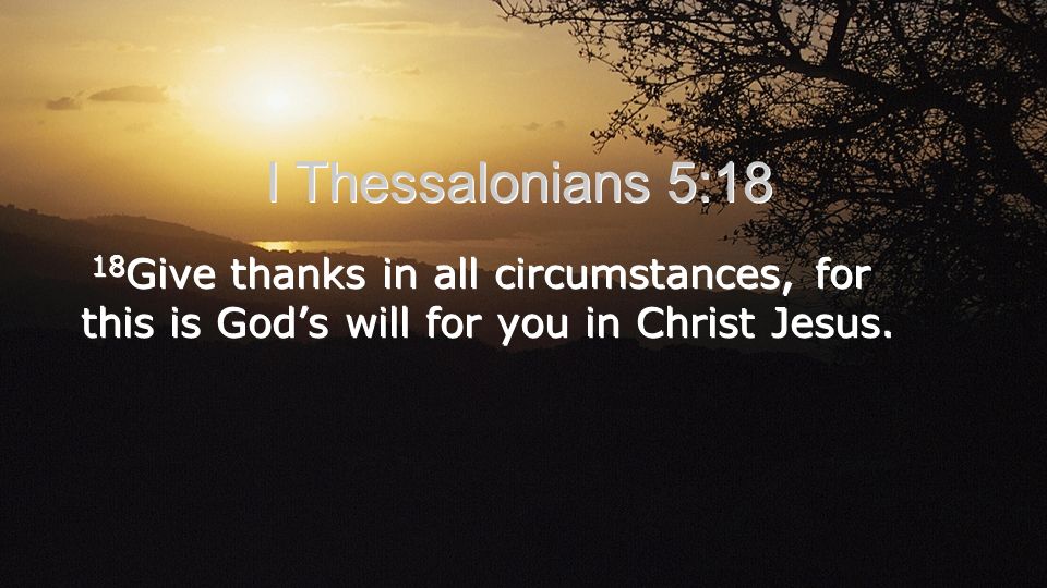 I Thessalonians 5:18 18Give thanks in all circumstances, for this is God’s will for you in Christ Jesus.