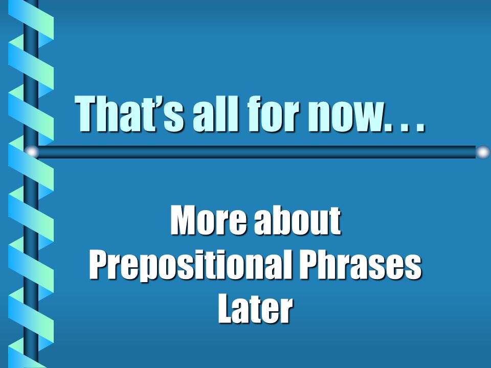 More about Prepositional Phrases Later