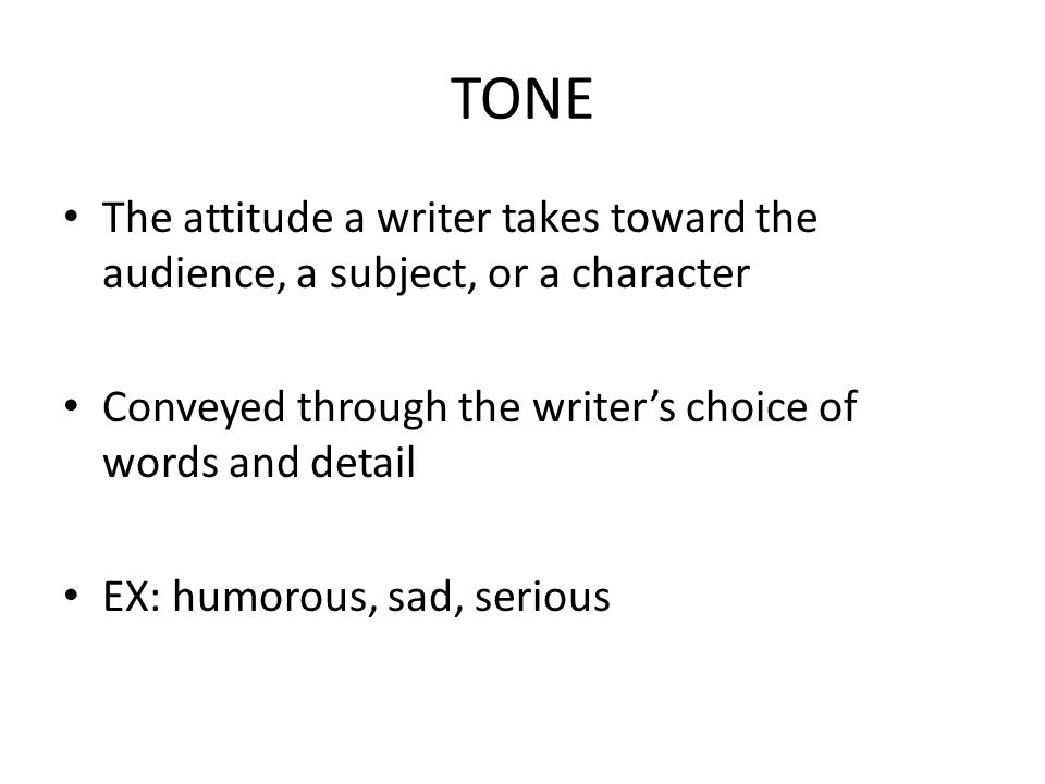 TONE The attitude a writer takes toward the audience, a subject, or a character. Conveyed through the writer’s choice of words and detail.