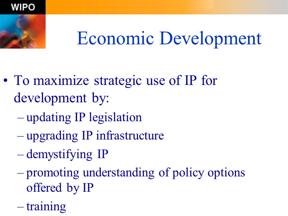 Economic Development To maximize strategic use of IP for development by: updating IP legislation. upgrading IP infrastructure.