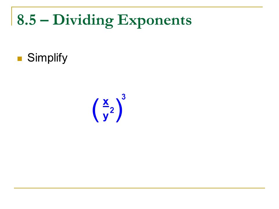 8.5 – Dividing Exponents Simplify ( ) 3 x 2 y
