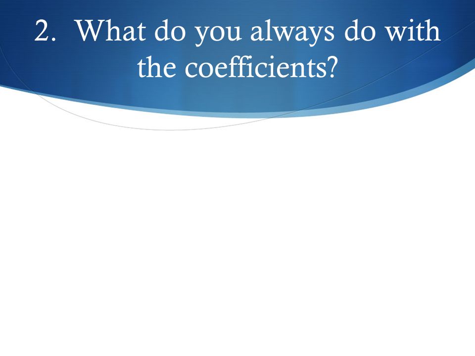 2. What do you always do with the coefficients