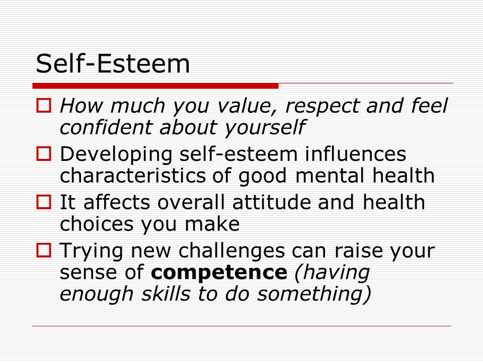 Self-Esteem How much you value, respect and feel confident about yourself. Developing self-esteem influences characteristics of good mental health.