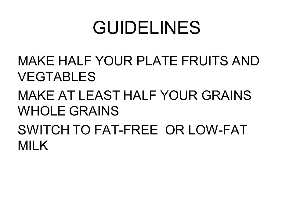 GUIDELINES MAKE HALF YOUR PLATE FRUITS AND VEGTABLES MAKE AT LEAST HALF YOUR GRAINS WHOLE GRAINS SWITCH TO FAT-FREE OR LOW-FAT MILK