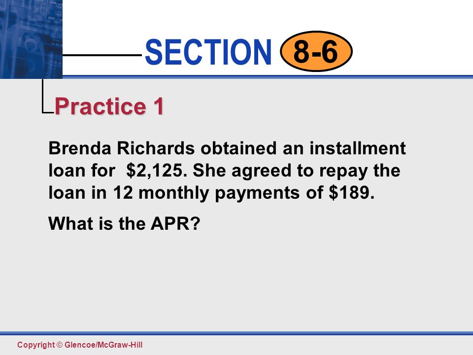 Practice 1 Brenda Richards obtained an installment loan for $2,125. She agreed to repay the loan in 12 monthly payments of $189.