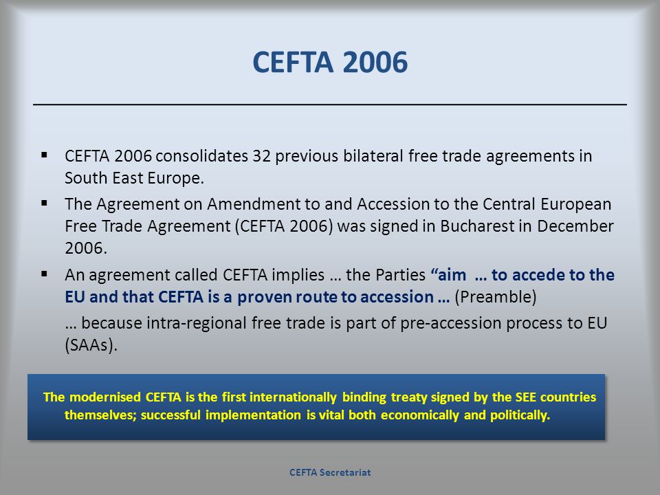 CEFTA 2006 CEFTA 2006 consolidates 32 previous bilateral free trade agreements in South East Europe.