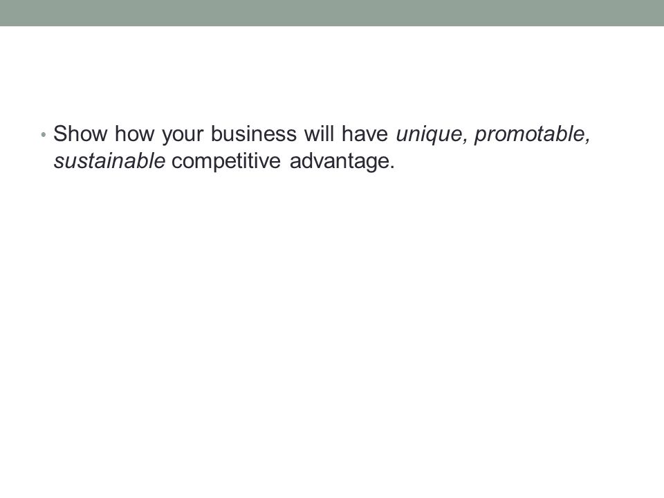 Show how your business will have unique, promotable, sustainable competitive advantage.