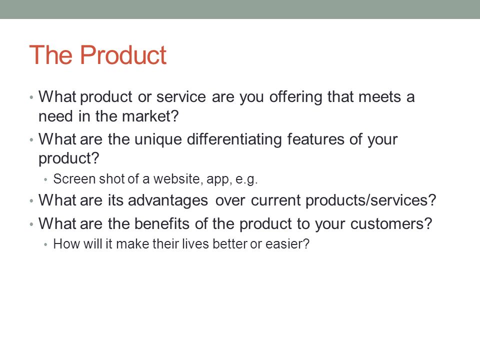 The Product What product or service are you offering that meets a need in the market What are the unique differentiating features of your product