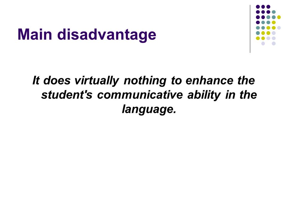Main disadvantage It does virtually nothing to enhance the student s communicative ability in the language.