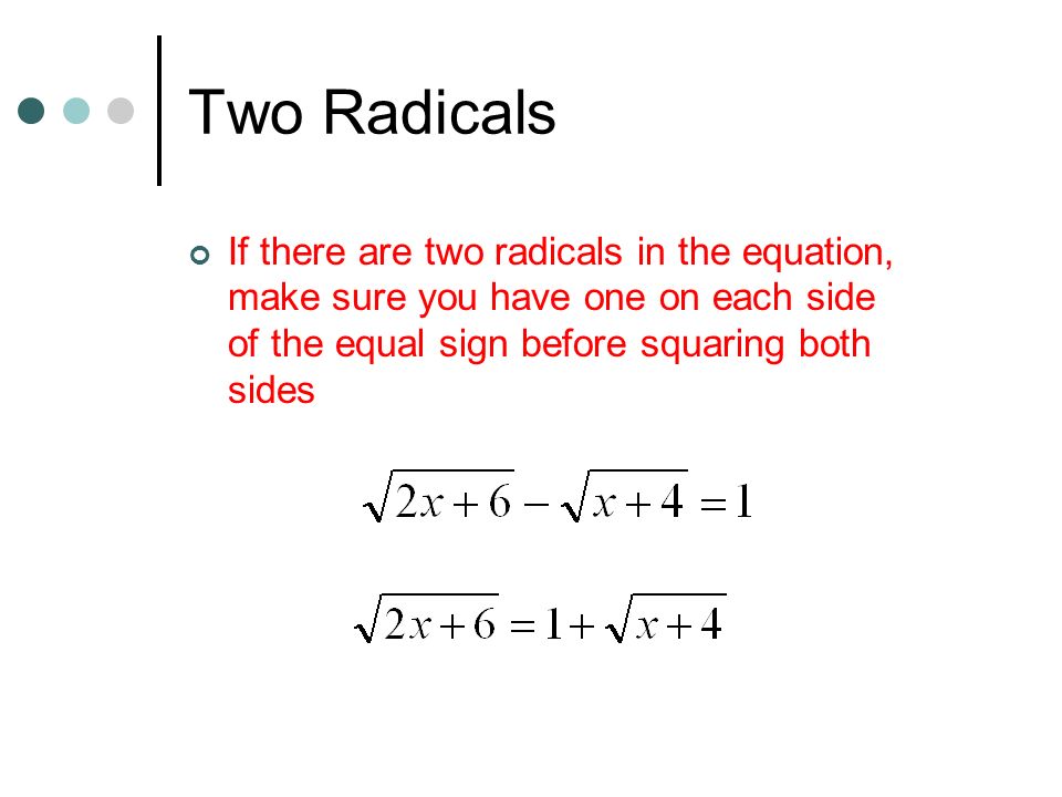 Two Radicals If there are two radicals in the equation, make sure you have one on each side of the equal sign before squaring both sides.