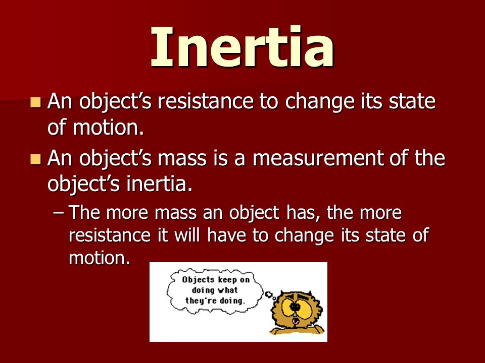Inertia An object’s resistance to change its state of motion.