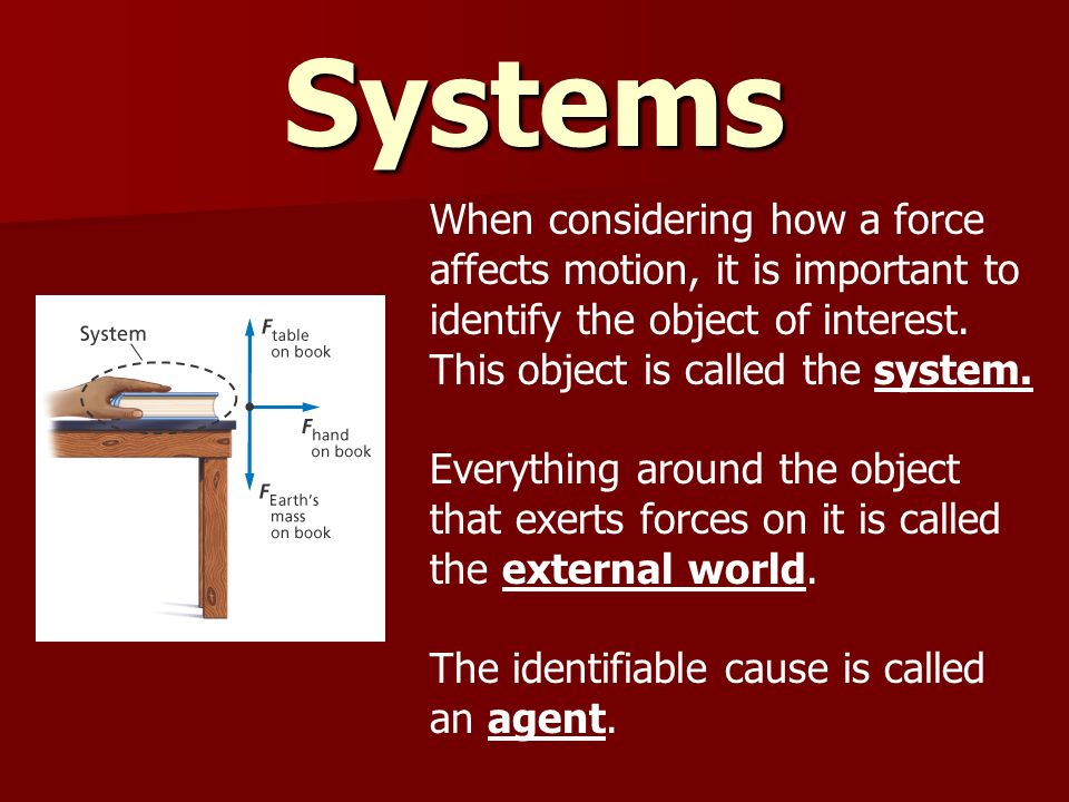 Systems When considering how a force affects motion, it is important to identify the object of interest. This object is called the system.