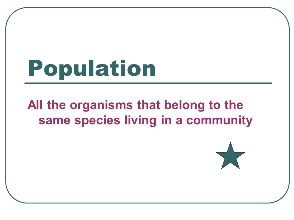 Population All the organisms that belong to the same species living in a community