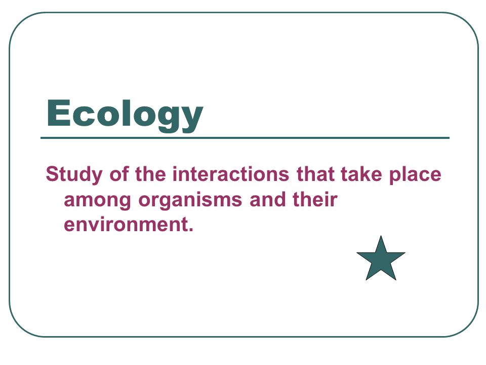 Ecology Study of the interactions that take place among organisms and their environment.