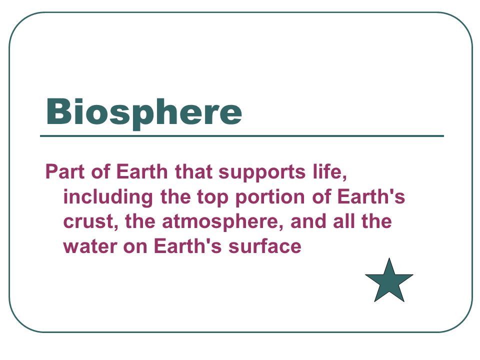 Biosphere Part of Earth that supports life, including the top portion of Earth s crust, the atmosphere, and all the water on Earth s surface.