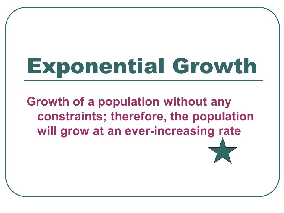 Exponential Growth Growth of a population without any constraints; therefore, the population will grow at an ever-increasing rate.