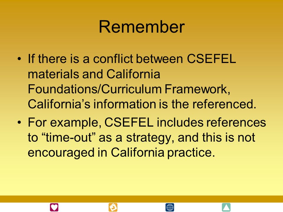 Remember If there is a conflict between CSEFEL materials and California Foundations/Curriculum Framework, California’s information is the referenced.